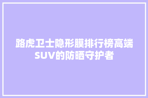 路虎卫士隐形膜排行榜高端SUV的防晒守护者
