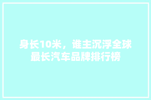 身长10米，谁主沉浮全球最长汽车品牌排行榜
