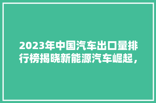 2023年中国汽车出口量排行榜揭晓新能源汽车崛起，全球市场展现中国力量