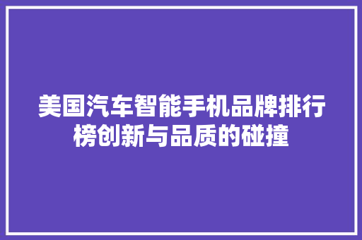 美国汽车智能手机品牌排行榜创新与品质的碰撞