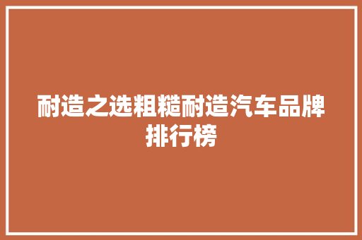 耐造之选粗糙耐造汽车品牌排行榜
