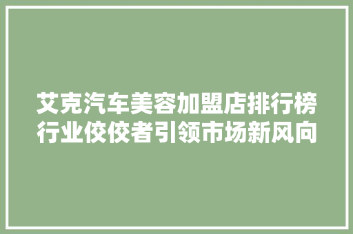 艾克汽车美容加盟店排行榜行业佼佼者引领市场新风向