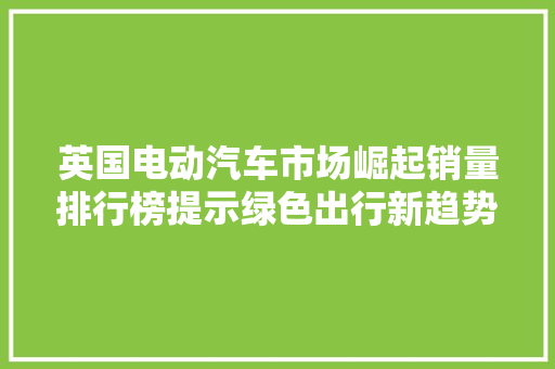 英国电动汽车市场崛起销量排行榜提示绿色出行新趋势