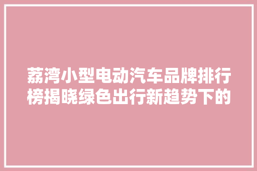 荔湾小型电动汽车品牌排行榜揭晓绿色出行新趋势下的领军者
