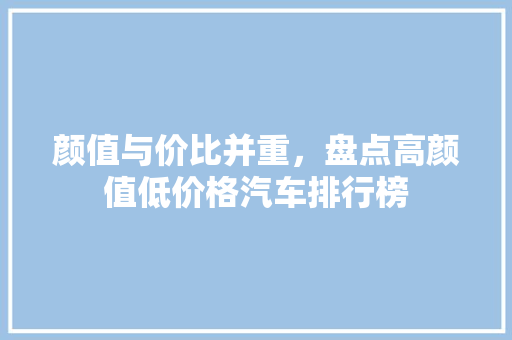 颜值与价比并重，盘点高颜值低价格汽车排行榜