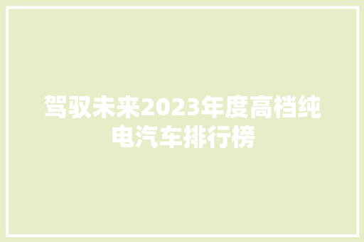 驾驭未来2023年度高档纯电汽车排行榜