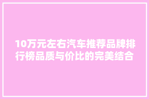 10万元左右汽车推荐品牌排行榜品质与价比的完美结合