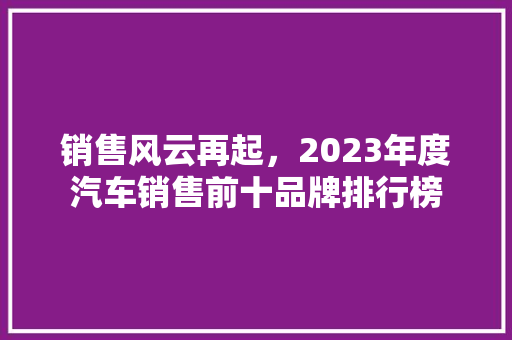 销售风云再起，2023年度汽车销售前十品牌排行榜