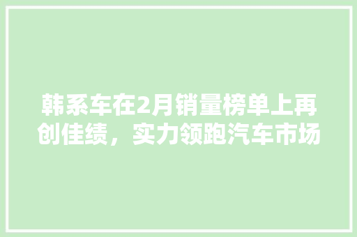 韩系车在2月销量榜单上再创佳绩，实力领跑汽车市场