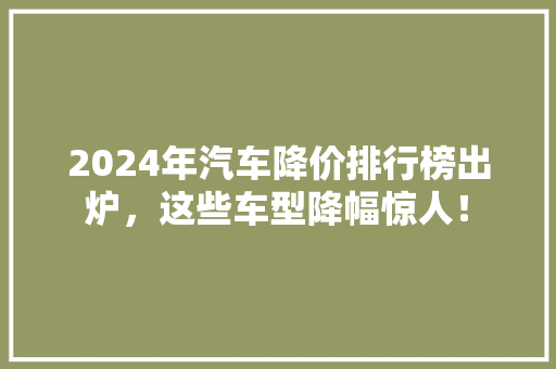 2024年汽车降价排行榜出炉，这些车型降幅惊人！