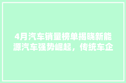 4月汽车销量榜单揭晓新能源汽车强势崛起，传统车企面临挑战