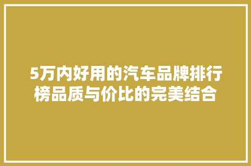 5万内好用的汽车品牌排行榜品质与价比的完美结合