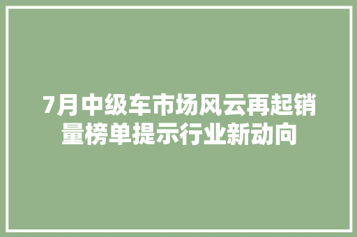 7月中级车市场风云再起销量榜单提示行业新动向