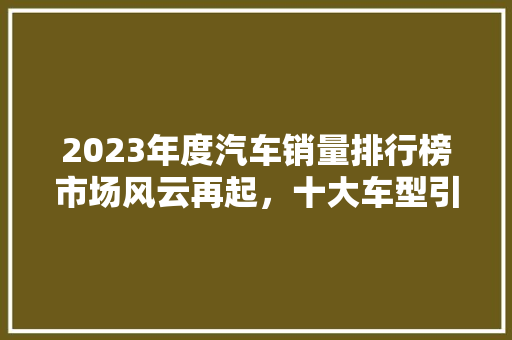 2023年度汽车销量排行榜市场风云再起，十大车型引领潮流
