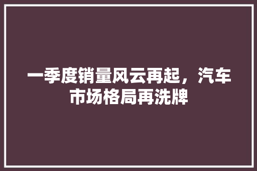一季度销量风云再起，汽车市场格局再洗牌