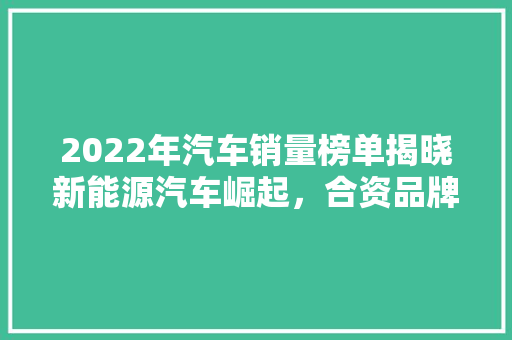 2022年汽车销量榜单揭晓新能源汽车崛起，合资品牌面临挑战