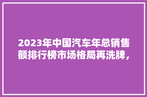 2023年中国汽车年总销售额排行榜市场格局再洗牌，新能源汽车崛起