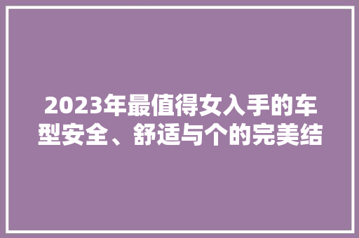 2023年最值得女入手的车型安全、舒适与个的完美结合