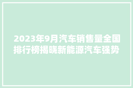 2023年9月汽车销售量全国排行榜揭晓新能源汽车强势崛起，传统车企面临挑战