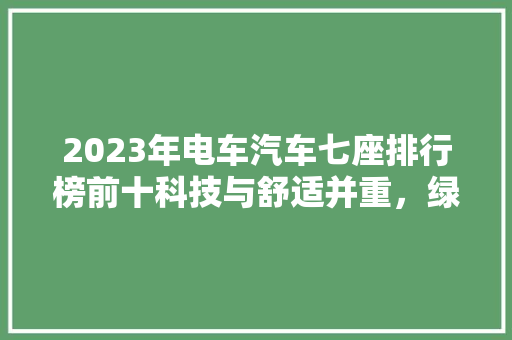 2023年电车汽车七座排行榜前十科技与舒适并重，绿色出行新选择