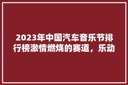 2023年中国汽车音乐节排行榜激情燃烧的赛道，乐动人心的旋律