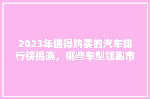 2023年值得购买的汽车排行榜揭晓，哪些车型领跑市场