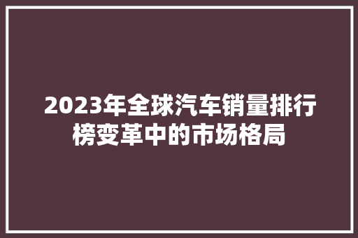 2023年全球汽车销量排行榜变革中的市场格局