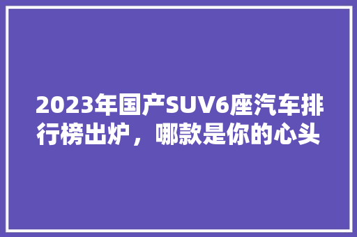 2023年国产SUV6座汽车排行榜出炉，哪款是你的心头好