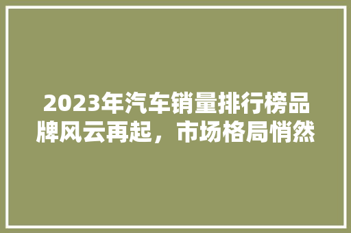 2023年汽车销量排行榜品牌风云再起，市场格局悄然生变