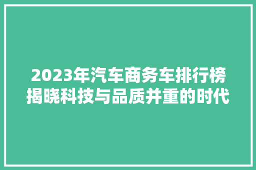 2023年汽车商务车排行榜揭晓科技与品质并重的时代新秀