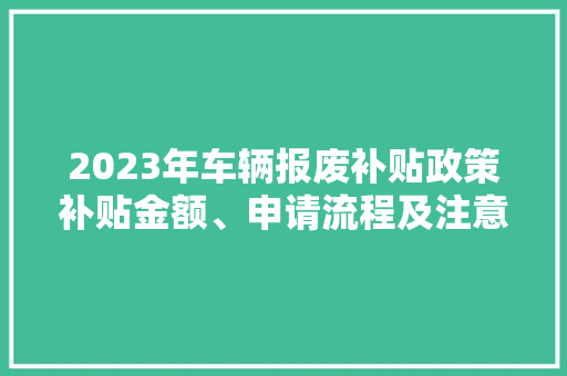 2023年车辆报废补贴政策补贴金额、申请流程及注意事项