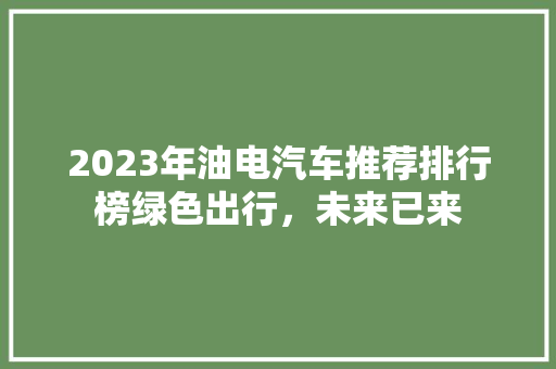 2023年油电汽车推荐排行榜绿色出行，未来已来