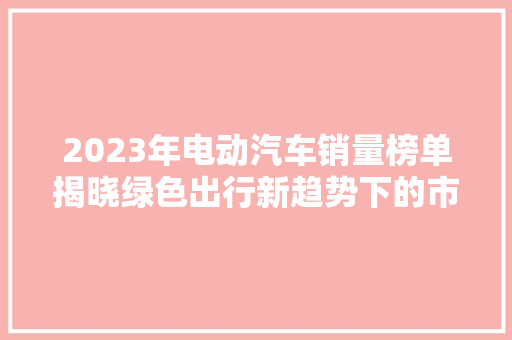 2023年电动汽车销量榜单揭晓绿色出行新趋势下的市场风云