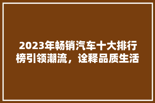 2023年畅销汽车十大排行榜引领潮流，诠释品质生活