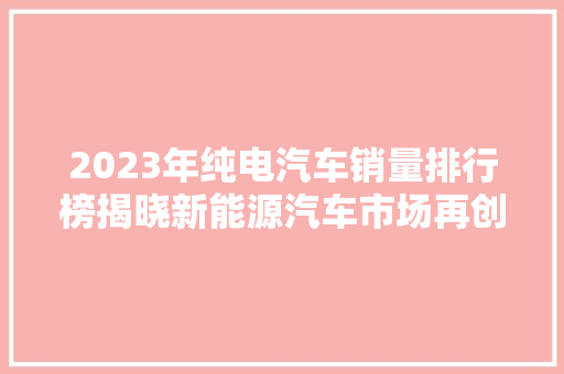 2023年纯电汽车销量排行榜揭晓新能源汽车市场再创新高