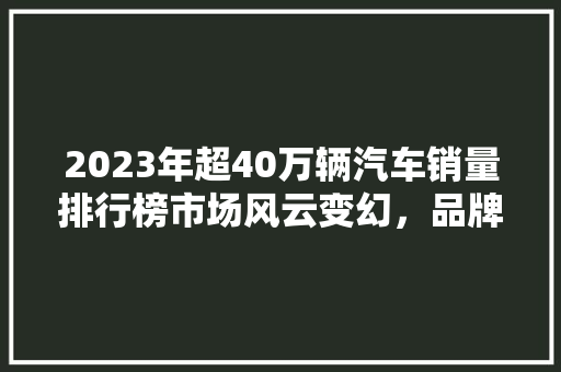 2023年超40万辆汽车销量排行榜市场风云变幻，品牌格局再洗牌