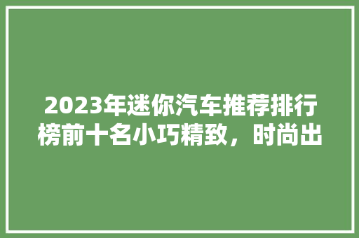 2023年迷你汽车推荐排行榜前十名小巧精致，时尚出行新选择