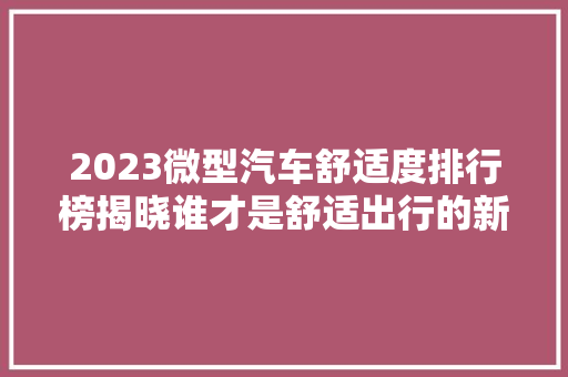 2023微型汽车舒适度排行榜揭晓谁才是舒适出行的新宠