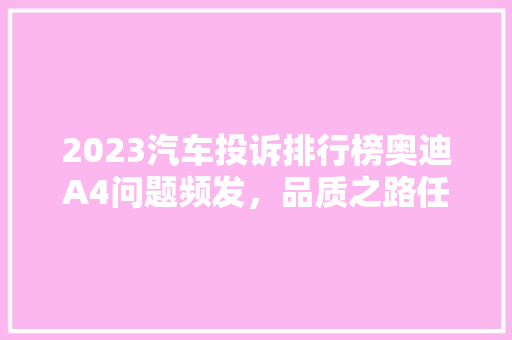 2023汽车投诉排行榜奥迪A4问题频发，品质之路任重道远