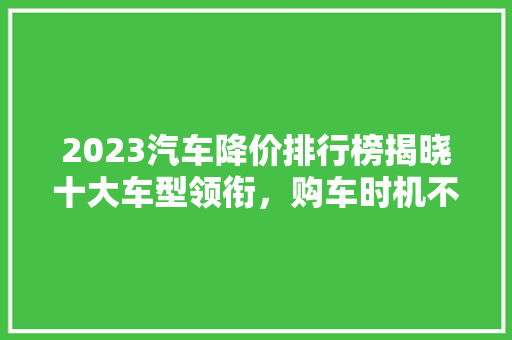 2023汽车降价排行榜揭晓十大车型领衔，购车时机不容错过！