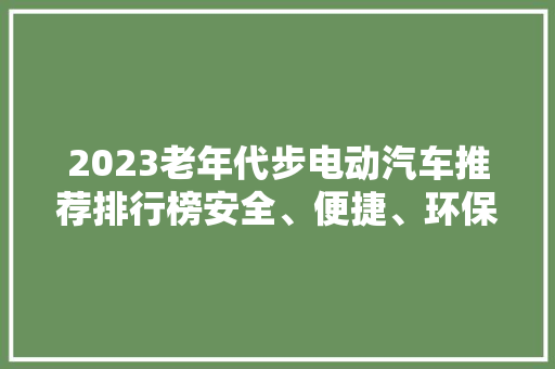 2023老年代步电动汽车推荐排行榜安全、便捷、环保，让夕阳生活更美好