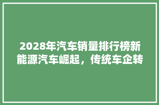 2028年汽车销量排行榜新能源汽车崛起，传统车企转型加速