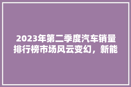 2023年第二季度汽车销量排行榜市场风云变幻，新能源汽车崛起