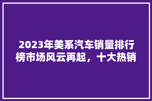 2023年美系汽车销量排行榜市场风云再起，十大热销车型盘点