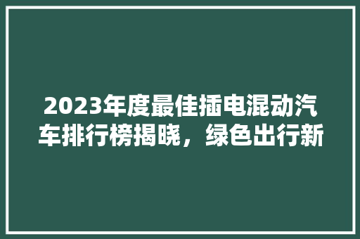 2023年度最佳插电混动汽车排行榜揭晓，绿色出行新选择！