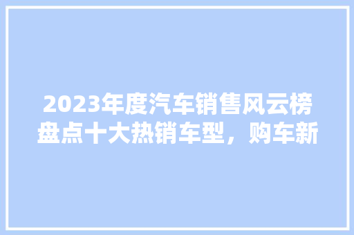 2023年度汽车销售风云榜盘点十大热销车型，购车新趋势