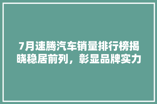 7月速腾汽车销量排行榜揭晓稳居前列，彰显品牌实力