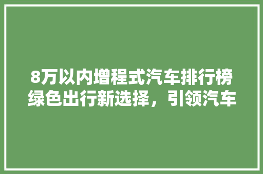 8万以内增程式汽车排行榜绿色出行新选择，引领汽车行业新潮流