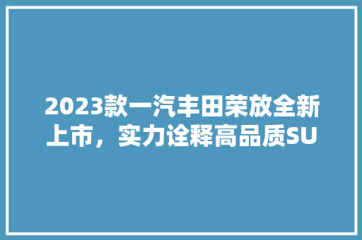2023款一汽丰田荣放全新上市，实力诠释高品质SUV新标杆