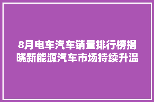 8月电车汽车销量排行榜揭晓新能源汽车市场持续升温，传统车企积极转型
